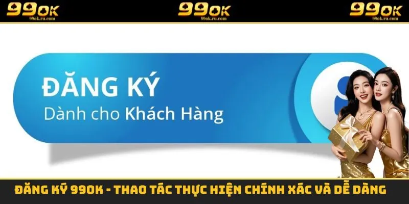 Đăng Ký 99OK - Thao Tác Thực Hiện Chính Xác Và Dễ Dàng